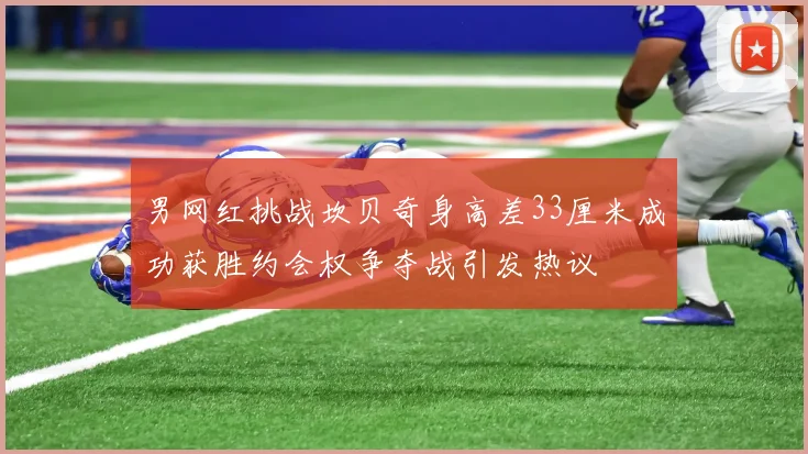 男网红挑战坎贝奇身高差33厘米成功获胜约会权争夺战引发热议