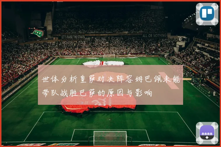 世体分析皇萨对决阵容姆巴佩未能带队战胜巴萨的原因与影响