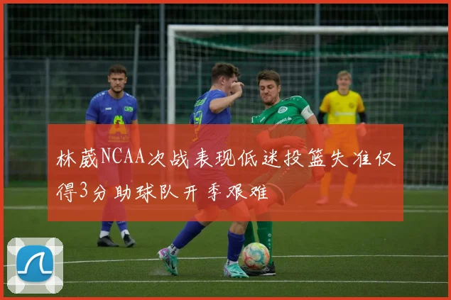 林葳NCAA次战表现低迷投篮失准仅得3分助球队开季艰难