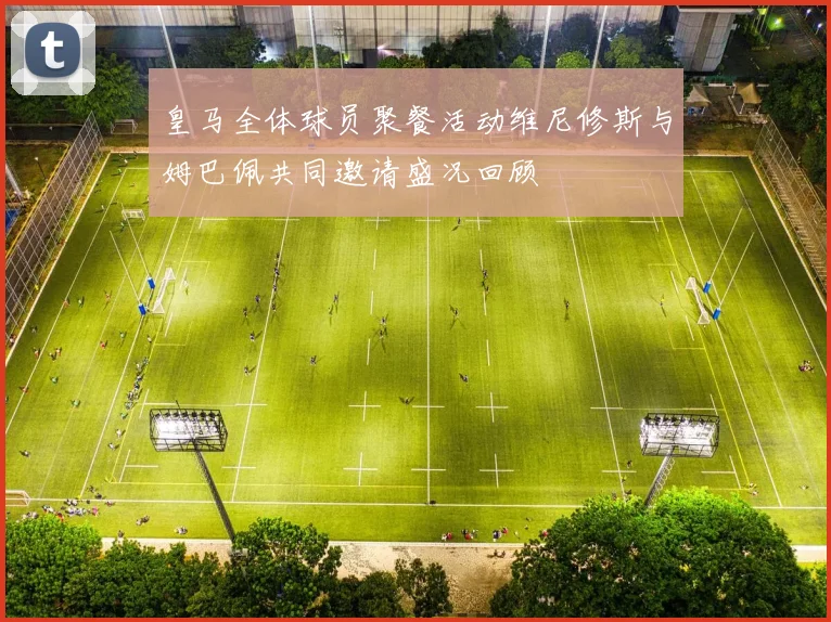 皇马全体球员聚餐活动维尼修斯与姆巴佩共同邀请盛况回顾