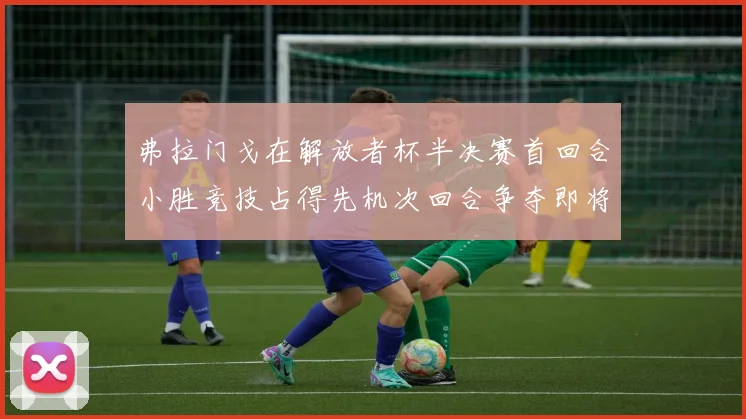 弗拉门戈在解放者杯半决赛首回合小胜竞技占得先机次回合争夺即将开启