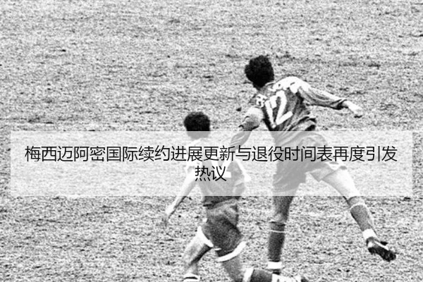 梅西迈阿密国际续约进展更新与退役时间表再度引发热议 - SabaSports